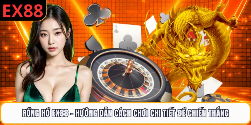Rồng Hổ EX88 - Hướng Dẫn Cách Chơi Chi Tiết Để Chiến Thắng