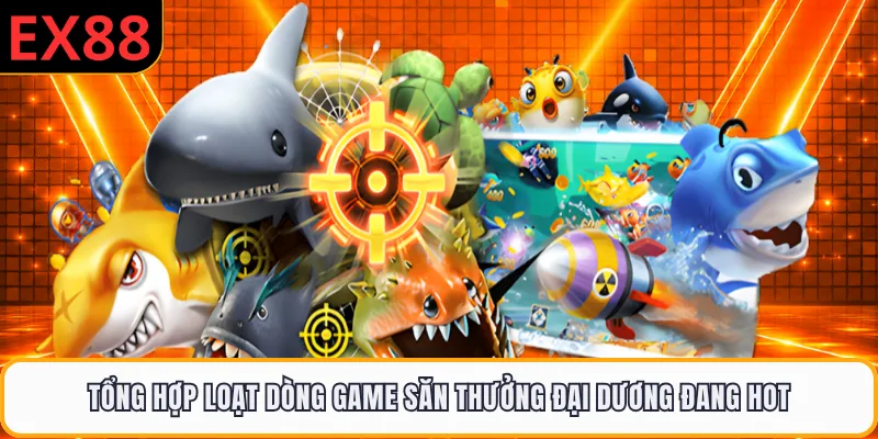 Tổng hợp loạt dòng game săn thưởng đại dương đang hot